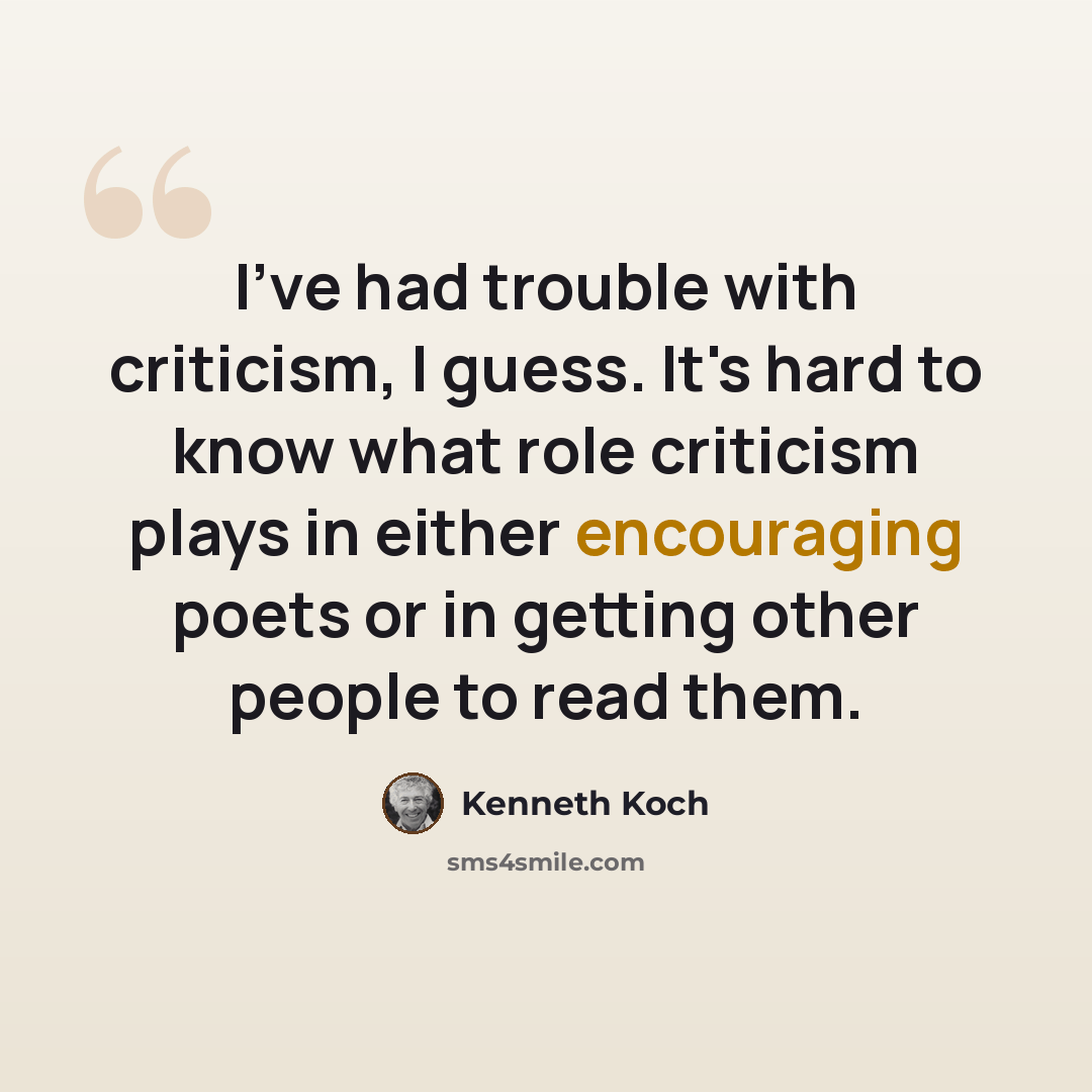 “I've had trouble with criticism, I guess. It's hard to know what role criticism plays in either encouraging poets or in getting other people to read them.” quote by Kenneth Koch