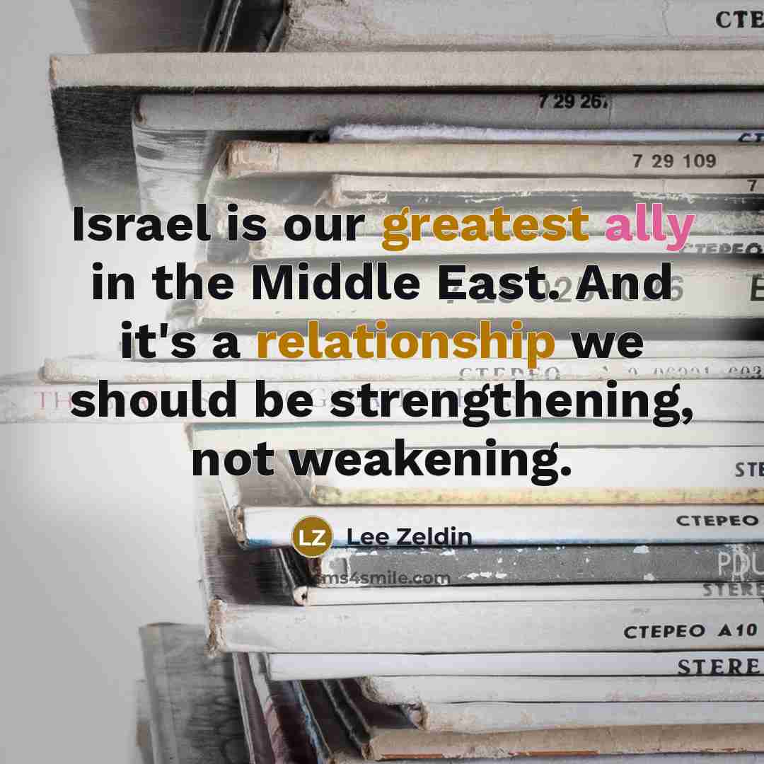 “Israel is our greatest ally in the Middle East. And it's a relationship we should be strengthening, not weakening.” quote by Lee Zeldin