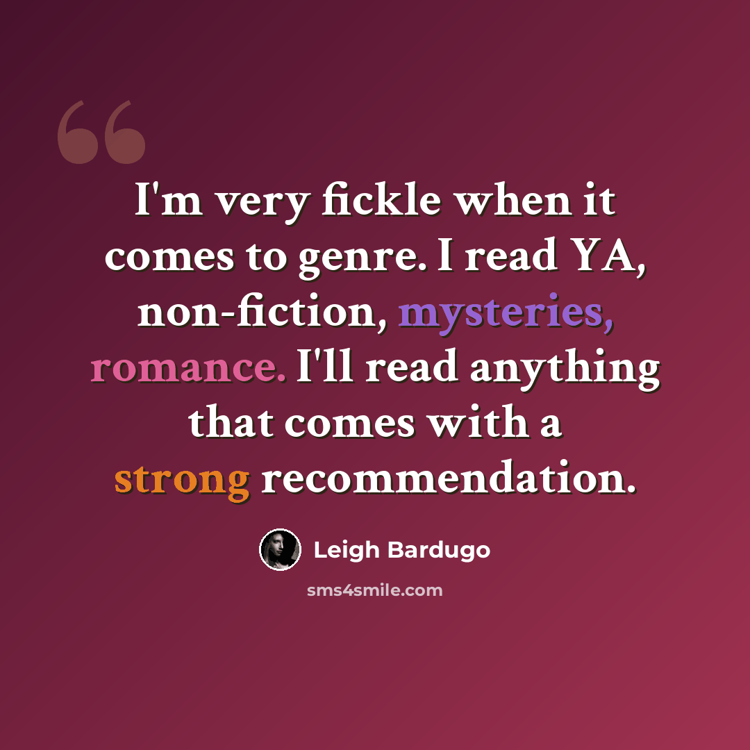 “I'm very fickle when it comes to genre. I read YA, non-fiction, mysteries, romance. I'll read anything that comes with a strong recommendation.” quote by Leigh Bardugo