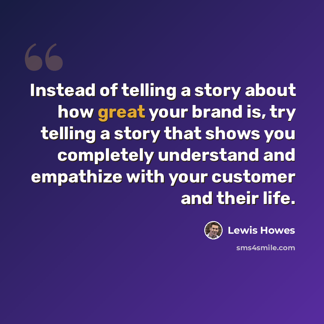 “Instead of telling a story about how great your brand is, try telling a story that shows you completely understand and empathize with your customer and their life.” quote by Lewis Howes