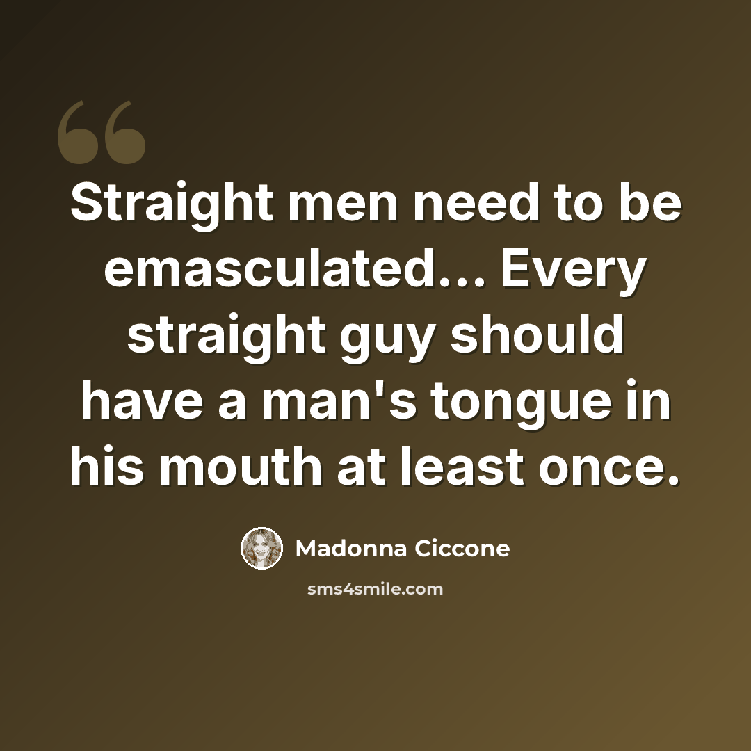 “Straight men need to be emasculated… Every straight guy should have a man's tongue in his mouth at least once.” quote by Madonna Ciccone