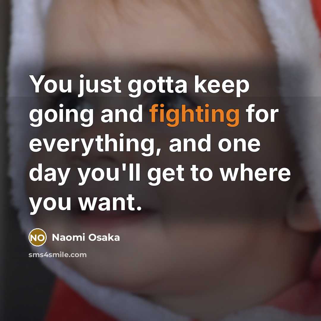 “You just gotta keep going and fighting for everything, and one day you'll get to where you want.” quote by Naomi Osaka