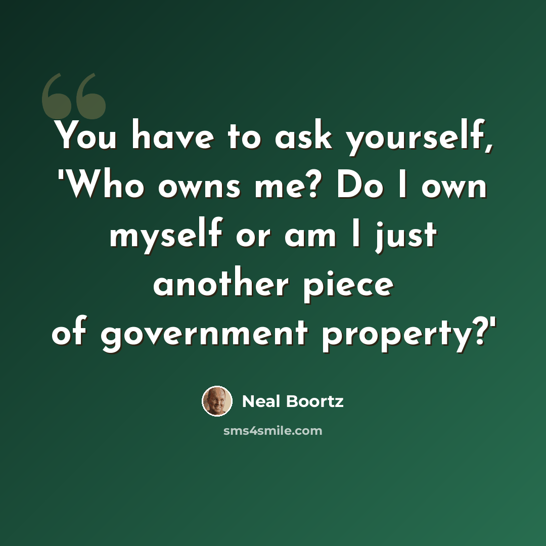 “You have to ask yourself, 'Who owns me? Do I own myself or am I just another piece of government property?'” quote by Neal Boortz