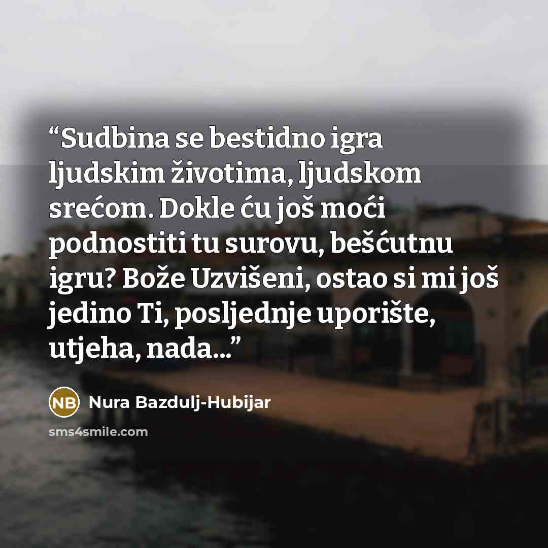 “Sudbina se bestidno igra ljudskim životima, ljudskom srećom. Dokle ću još moći podnostiti tu surovu, bešćutnu igru? Bože Uzvišeni, ostao si mi još jedino Ti, posljednje uporište, utjeha, nada...” quote by Nura Bazdulj-Hubijar
