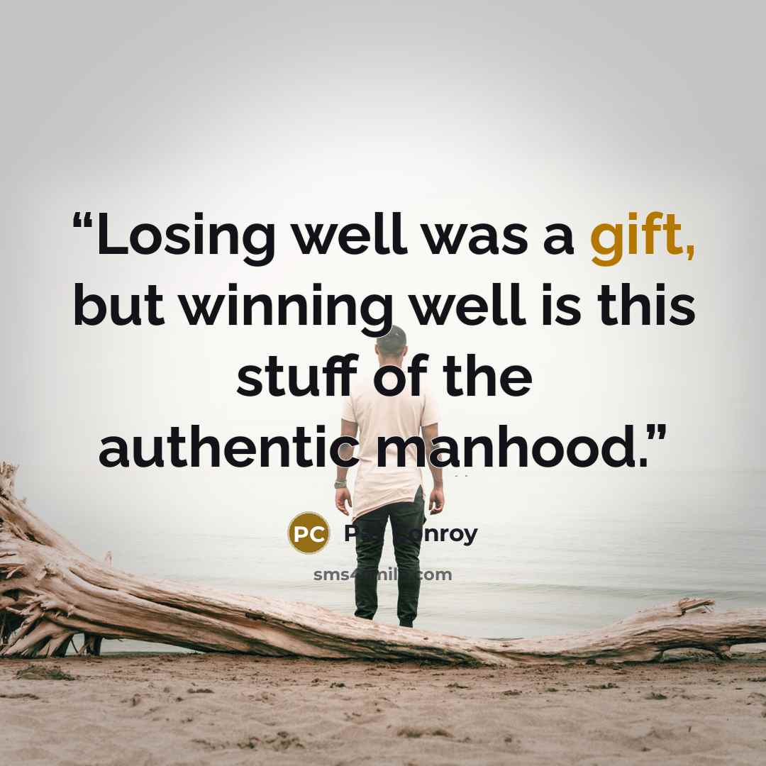 “Losing well was a gift, but winning well is this stuff of the authentic manhood.” quote by Pat Conroy