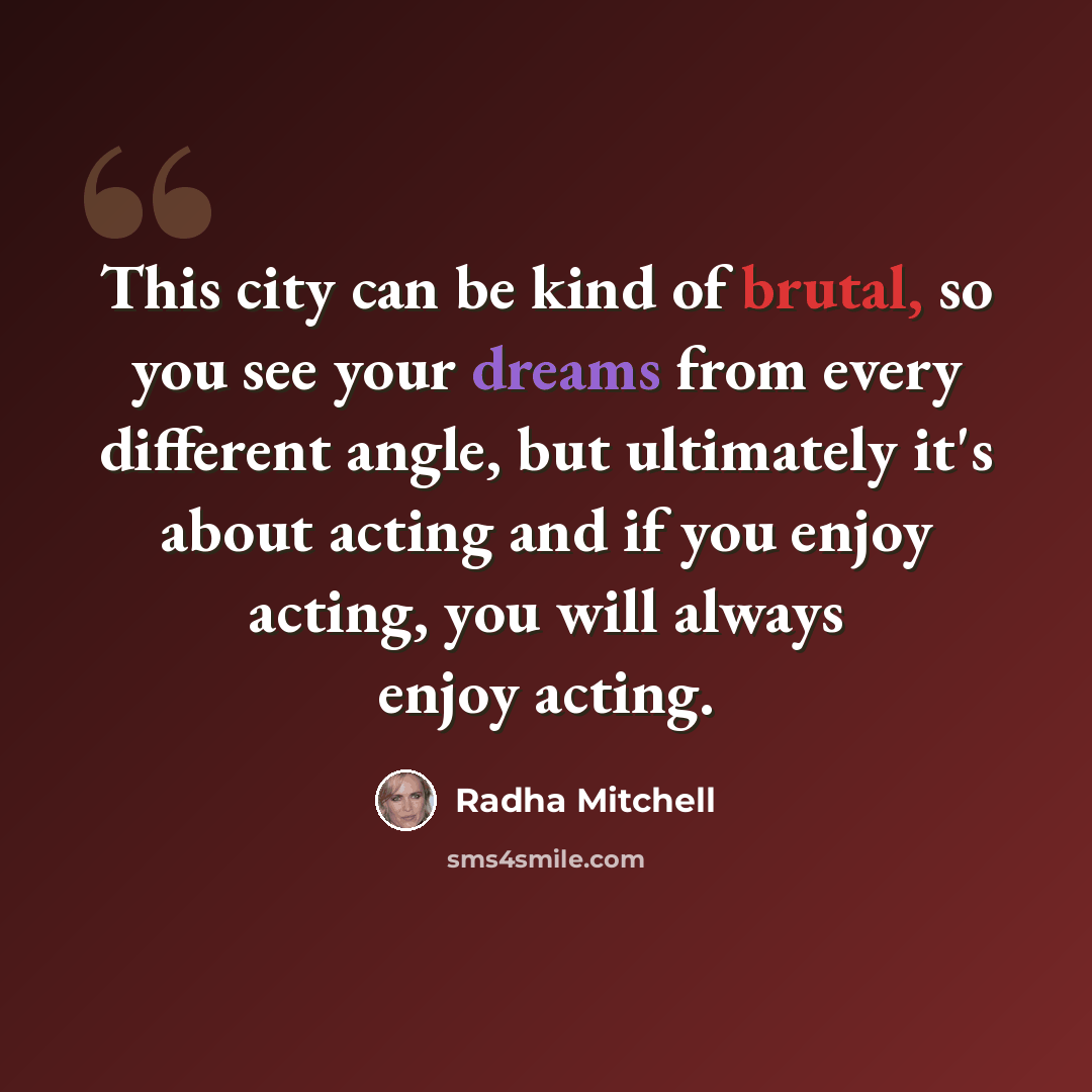“This city can be kind of brutal, so you see your dreams from every different angle, but ultimately it's about acting and if you enjoy acting, you will always enjoy acting.” quote by Radha Mitchell
