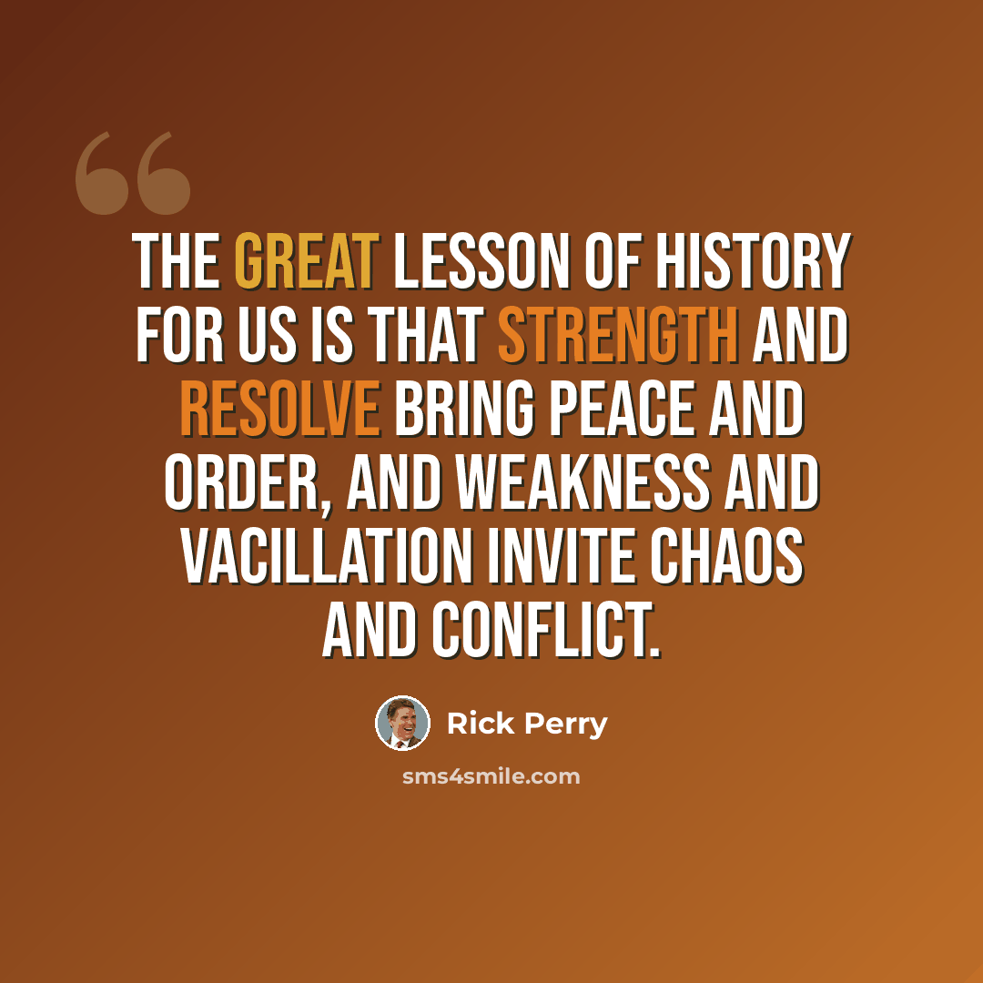 “The great lesson of history for us is that strength and resolve bring peace and order, and weakness and vacillation invite chaos and conflict.” quote by Rick Perry