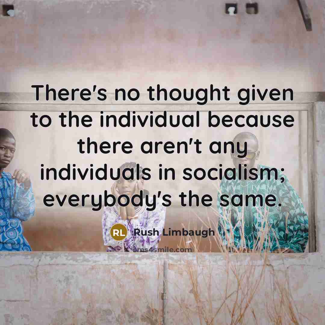 “There's no thought given to the individual because there aren't any individuals in socialism; everybody's the same.” quote by Rush Limbaugh