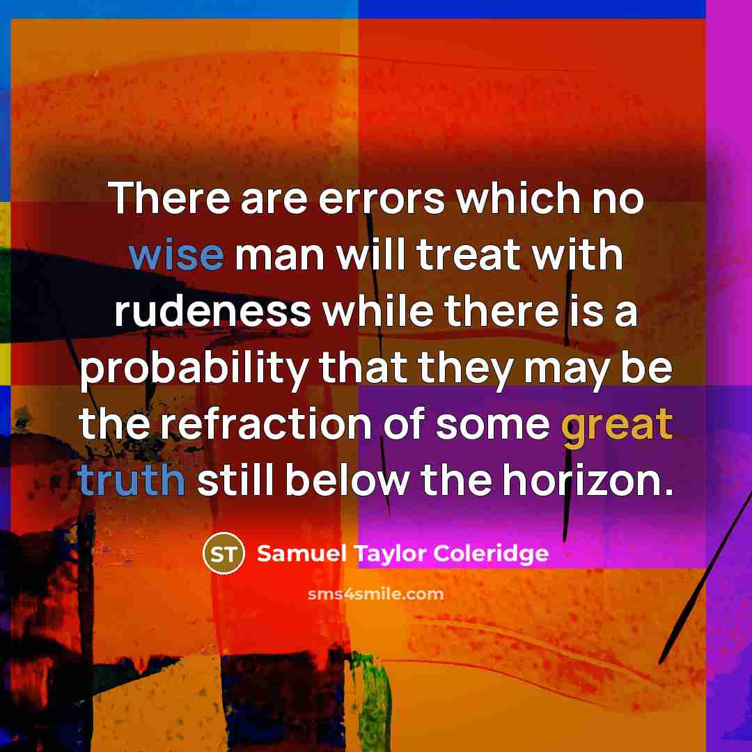 “There are errors which no wise man will treat with rudeness while there is a probability that they may be the refraction of some great truth still below the horizon.” quote by Samuel Taylor Coleridge