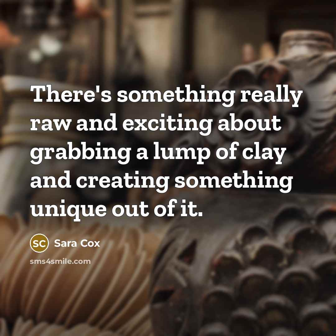 “There's something really raw and exciting about grabbing a lump of clay and creating something unique out of it.” quote by Sara Cox