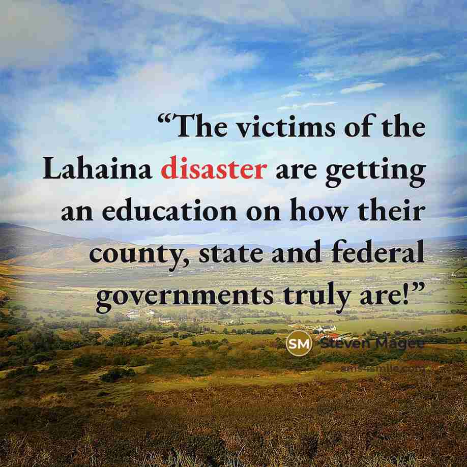 “The victims of the Lahaina disaster are getting an education on how their county, state and federal governments truly are!” quote by Steven Magee