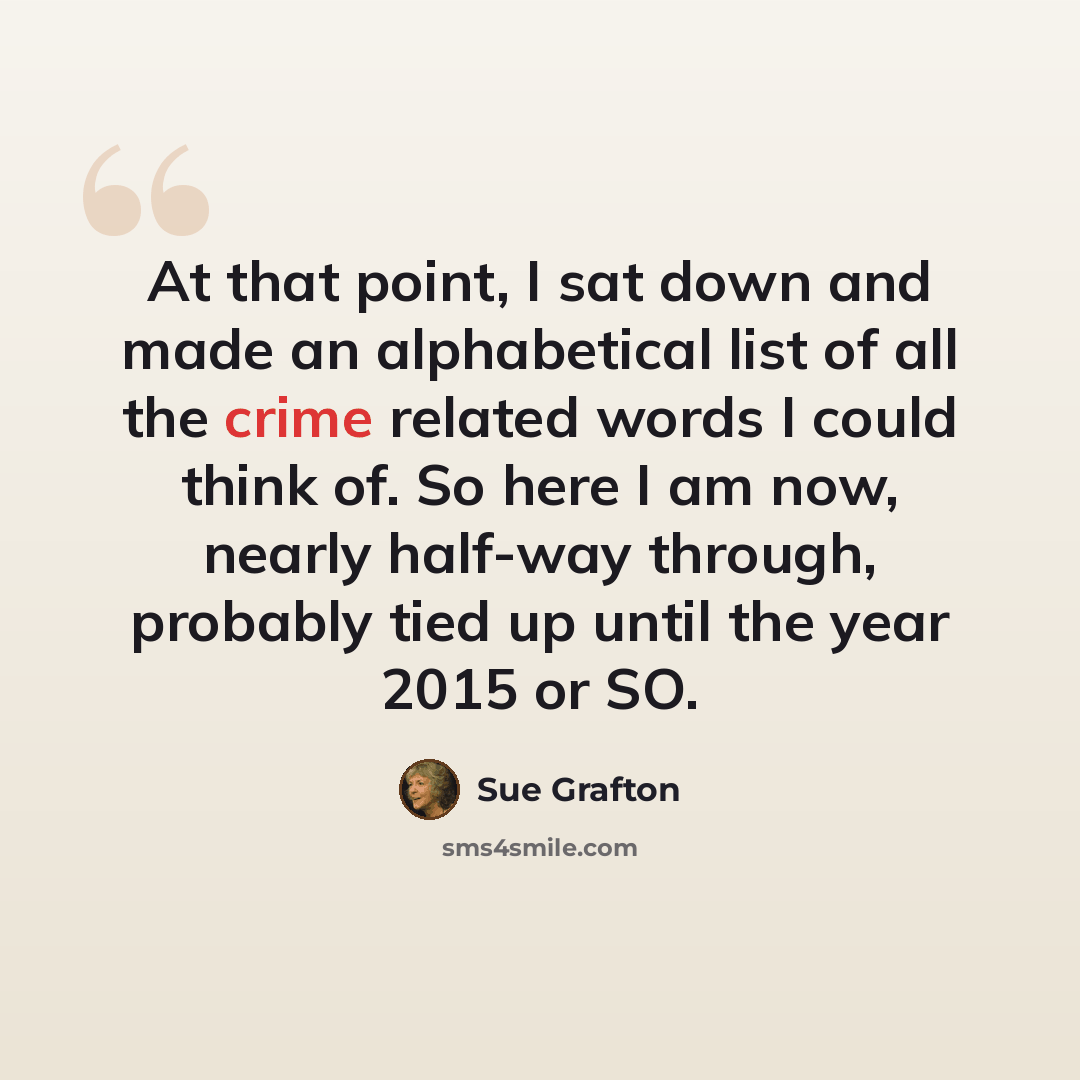 “At that point, I sat down and made an alphabetical list of all the crime related words I could think of. So here I am now, nearly half-way through, probably tied up until the year 2015 or SO.” quote by Sue Grafton