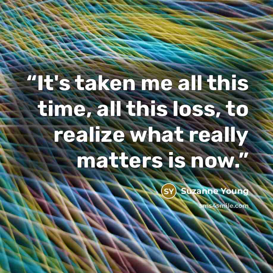 “It's taken me all this time, all this loss, to realize what really matters is now.” quote by Suzanne Young