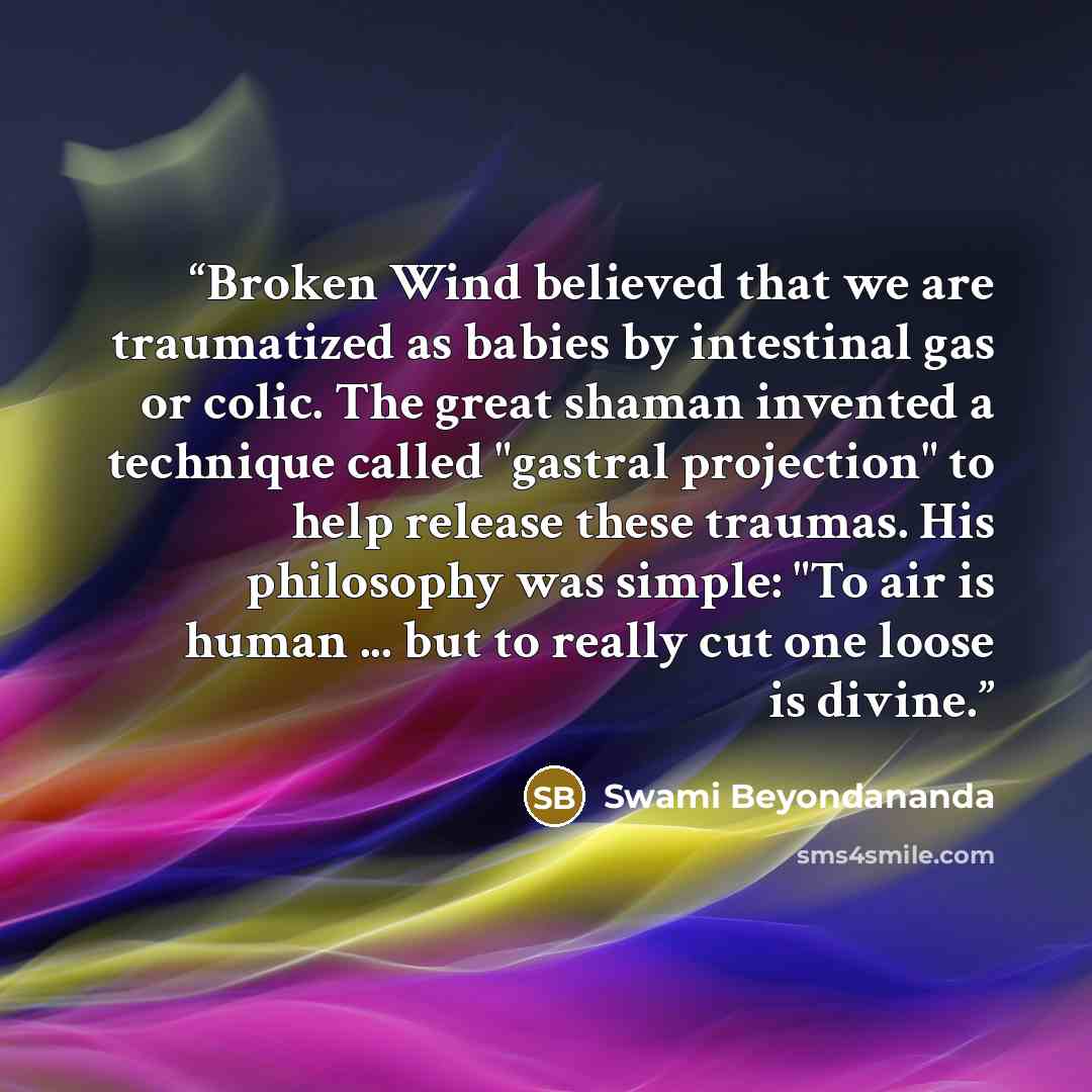 “Broken Wind believed that we are traumatized as babies by intestinal gas or colic. The great shaman invented a technique called "gastral projection" to help release these traumas. His philosophy was simple: "To air is human ... but to really cut one loose is divine.” quote by Swami Beyondananda