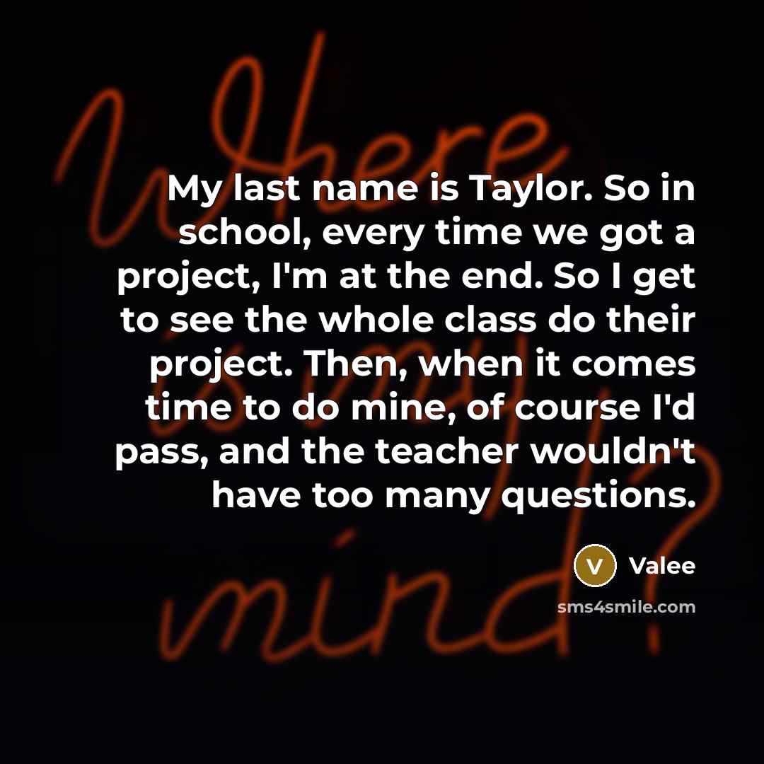 “My last name is Taylor. So in school, every time we got a project, I'm at the end. So I get to see the whole class do their project. Then, when it comes time to do mine, of course I'd pass, and the teacher wouldn't have too many questions.” quote by Valee