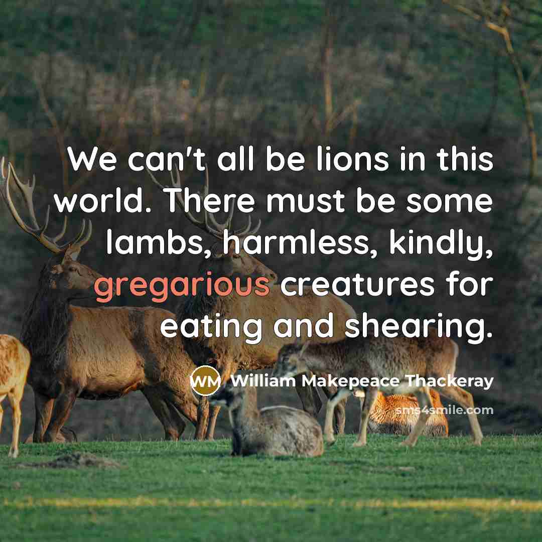 “We can't all be lions in this world. There must be some lambs, harmless, kindly, gregarious creatures for eating and shearing.” quote by William Makepeace Thackeray