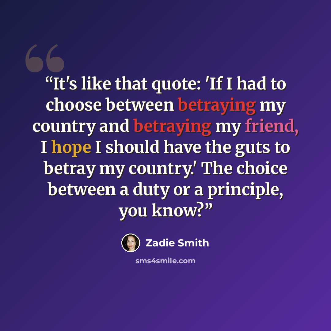 “It's like that quote: 'If I had to choose between betraying my country and betraying my friend, I hope I should have the guts to betray my country.' The choice between a duty or a principle, you know?” quote by Zadie Smith