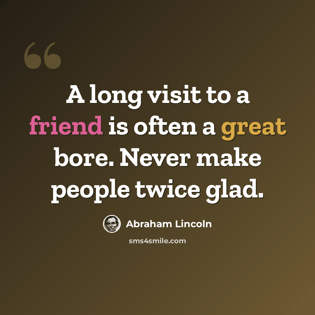 “A long visit to a friend is often a great bore. Never make people twice glad.” quote by Abraham Lincoln
