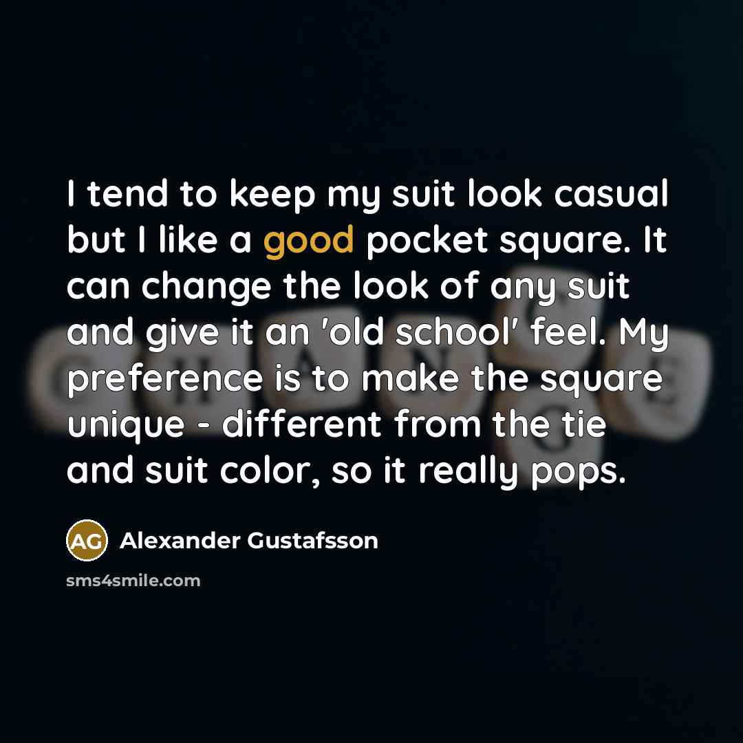 “I tend to keep my suit look casual but I like a good pocket square. It can change the look of any suit and give it an 'old school' feel. My preference is to make the square unique - different from the tie and suit color, so it really pops.” quote by Alexander Gustafsson