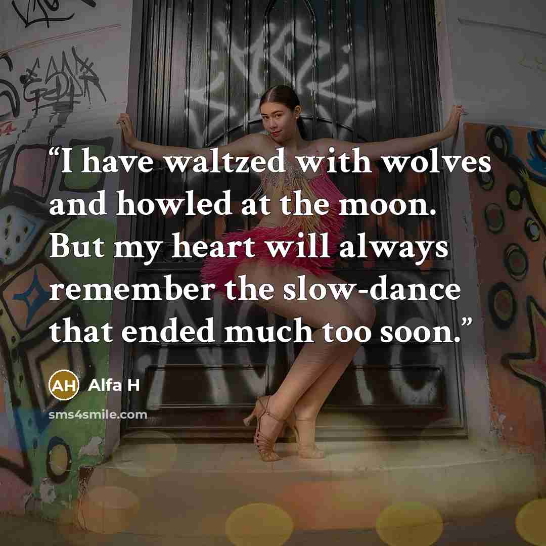 “I have waltzed with wolves and howled at the moon. But my heart will always remember the slow-dance that ended much too soon.” quote by Alfa H