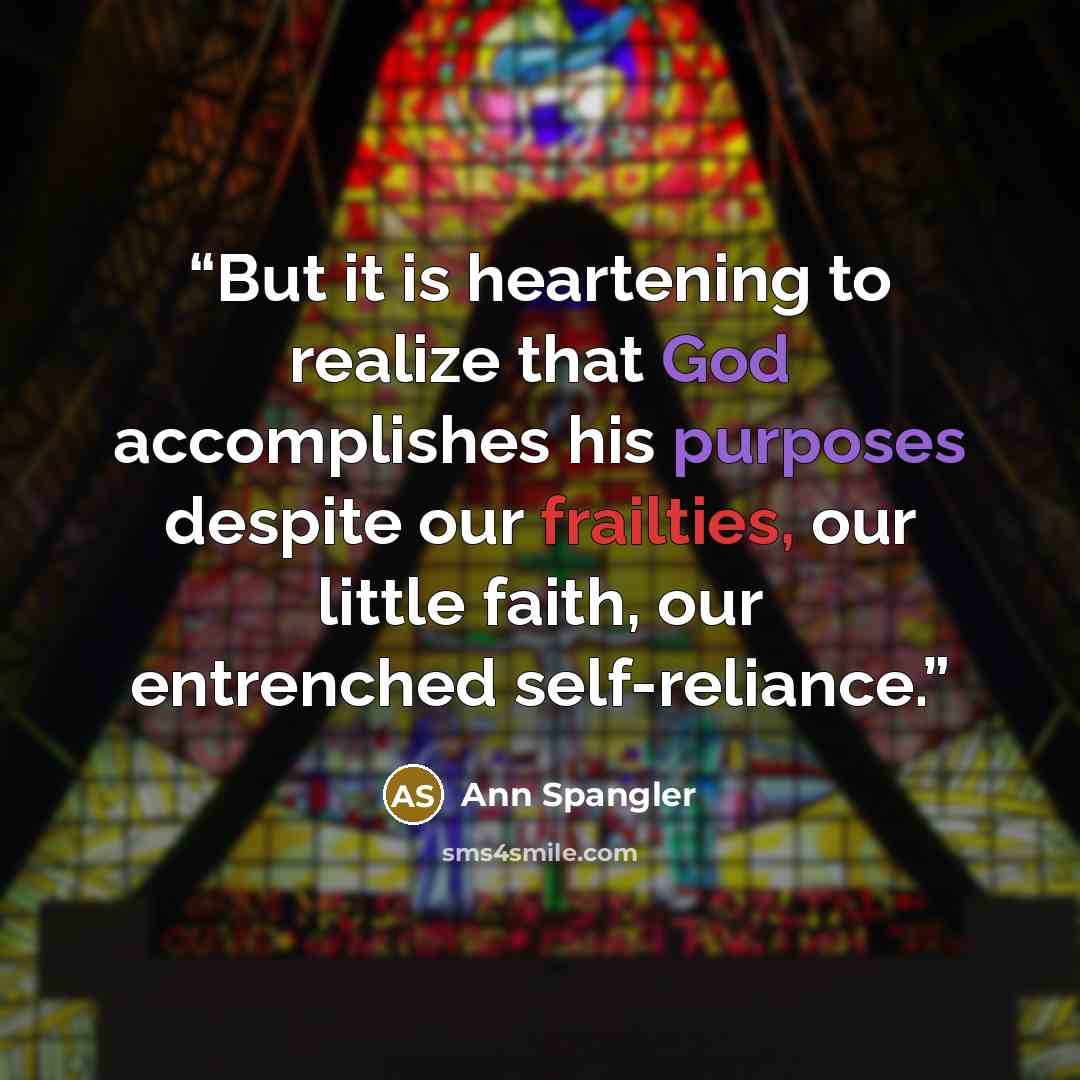 “But it is heartening to realize that God accomplishes his purposes despite our frailties, our little faith, our entrenched self-reliance.” quote by Ann Spangler