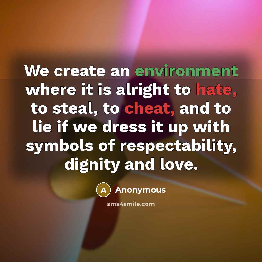 “We create an environment where it is alright to hate, to steal, to cheat, and to lie if we dress it up with symbols of respectability, dignity and love.” quote by Anonymous