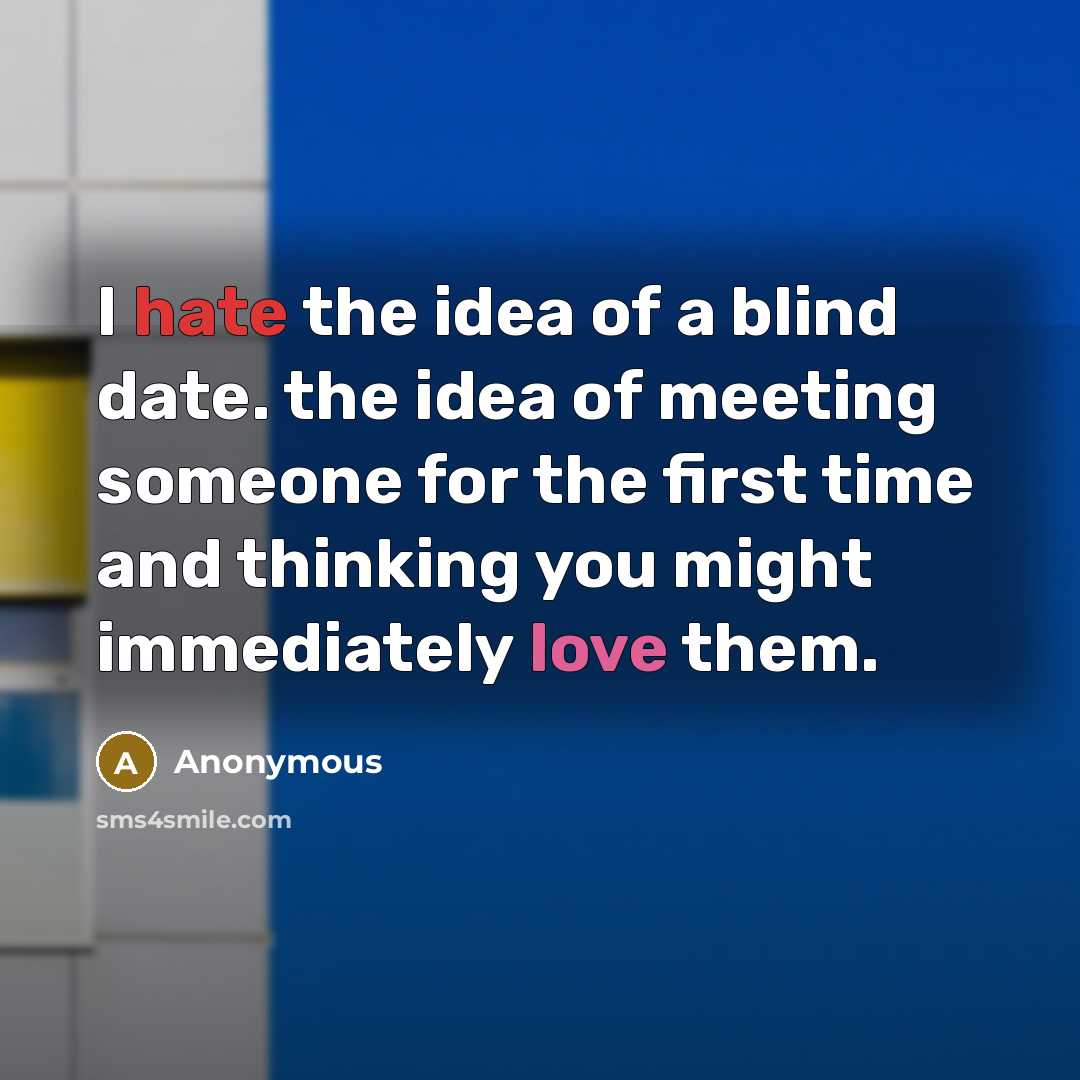 “I hate the idea of a blind date. the idea of meeting someone for the first time and thinking you might immediately love them.” quote by Anonymous
