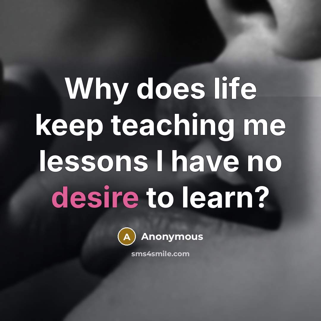“Why does life keep teaching me lessons I have no desire to learn?” quote by Anonymous