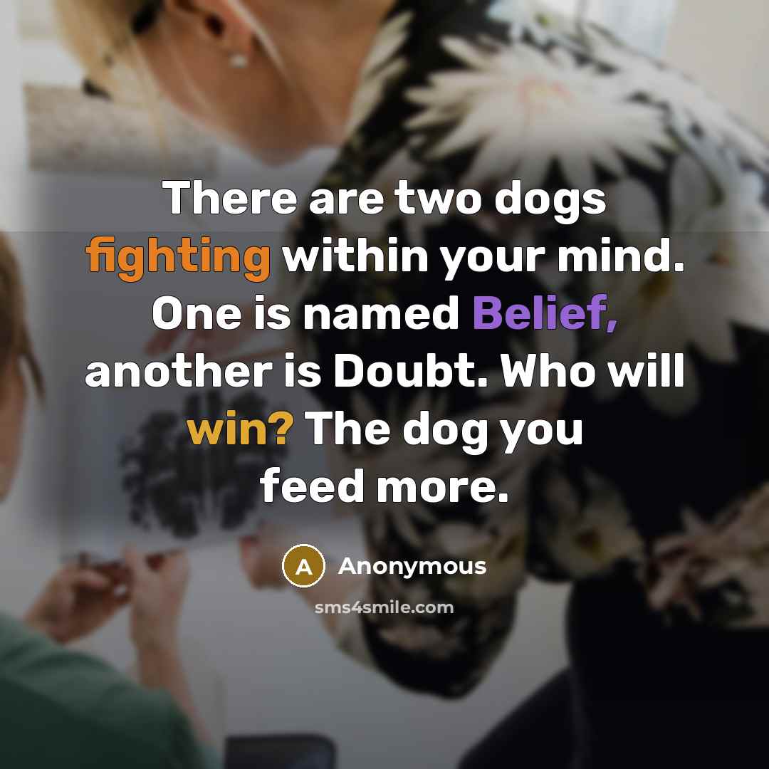 “There are two dogs fighting within your mind. One is named Belief, another is Doubt. Who will win? The dog you feed more.” quote by Anonymous