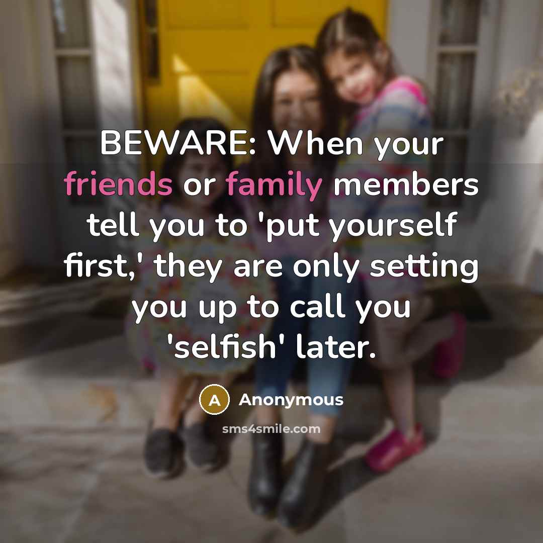 “BEWARE: When your friends or family members tell you to 'put yourself first,' they are only setting you up to call you 'selfish' later.” quote by Anonymous