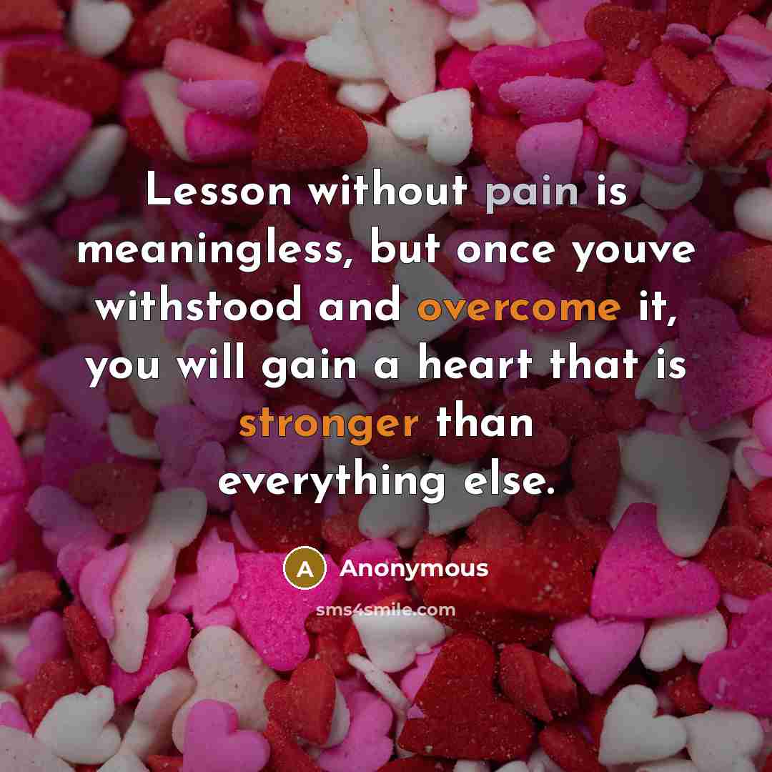 “Lesson without pain is meaningless, but once youve withstood and overcome it, you will gain a heart that is stronger than everything else.” quote by Anonymous