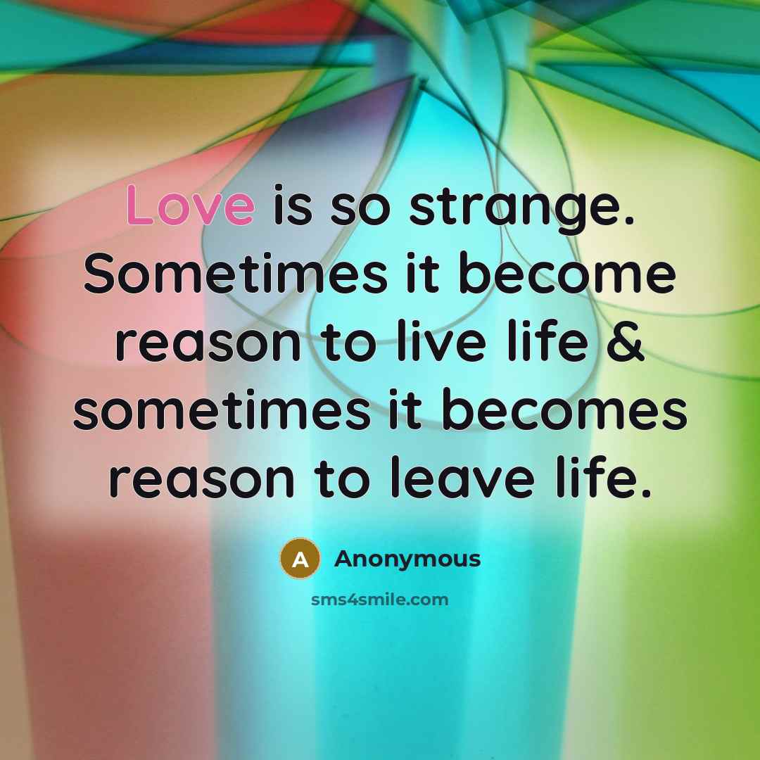 “Love is so strange. Sometimes it become reason to live life & sometimes it becomes reason to leave life.” quote by Anonymous