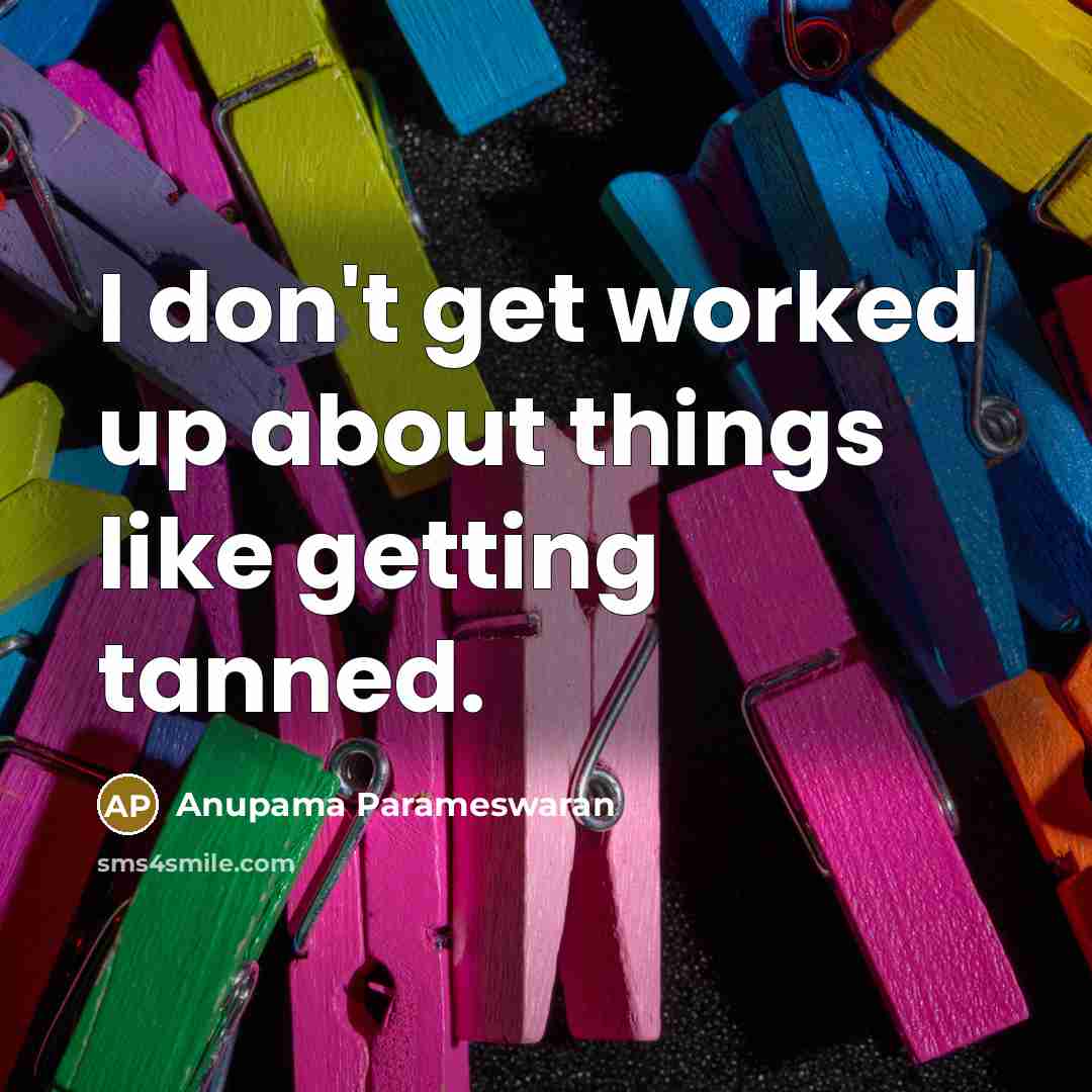“I don't get worked up about things like getting tanned.” quote by Anupama Parameswaran