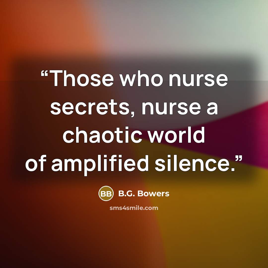 “Those who nurse secrets, nurse a chaotic world of amplified silence.” quote by B.G. Bowers