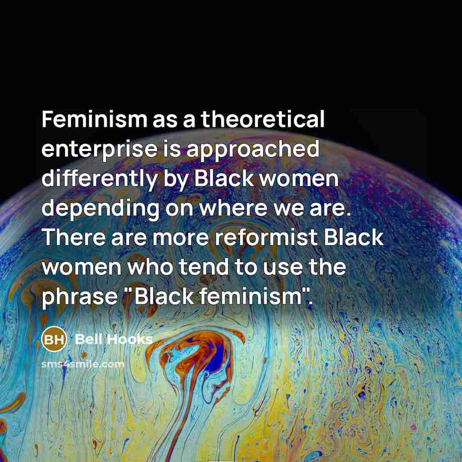 “Feminism as a theoretical enterprise is approached differently by Black women depending on where we are. There are more reformist Black women who tend to use the phrase "Black feminism".” quote by Bell Hooks