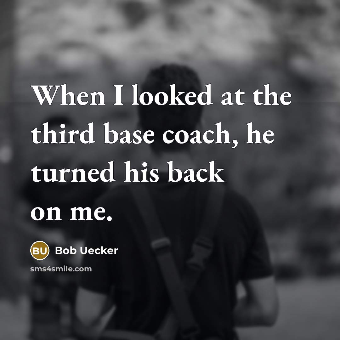 “When I looked at the third base coach, he turned his back on me.” quote by Bob Uecker