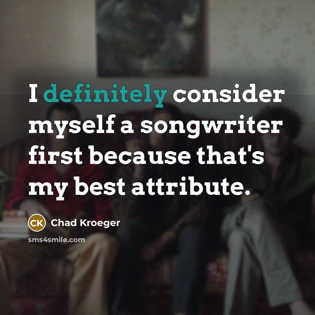 “I definitely consider myself a songwriter first because that's my best attribute.” quote by Chad Kroeger