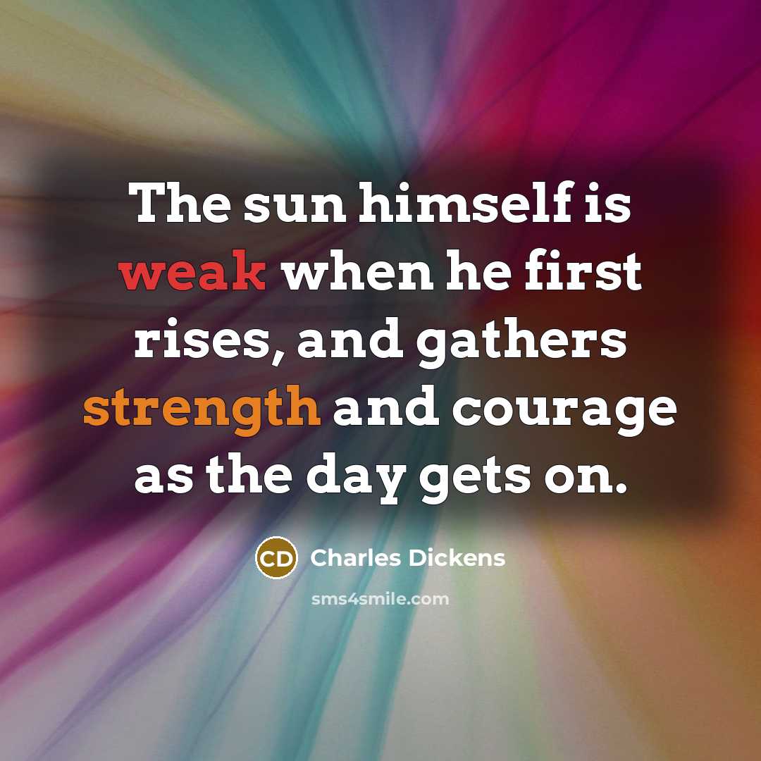 “The sun himself is weak when he first rises, and gathers strength and courage as the day gets on.” quote by Charles Dickens
