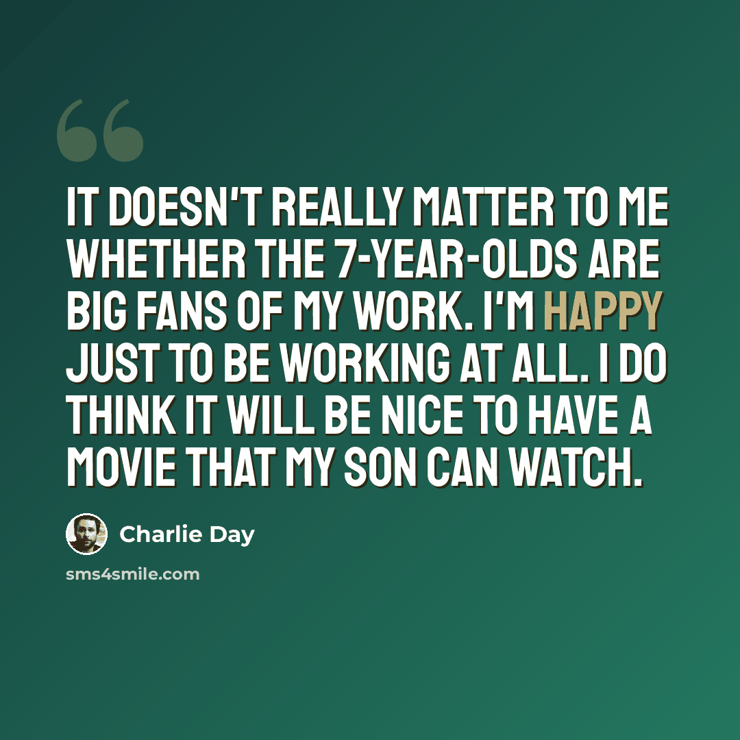 “It doesn't really matter to me whether the 7-year-olds are big fans of my work. I'm happy just to be working at all. I do think it will be nice to have a movie that my son can watch.” quote by Charlie Day