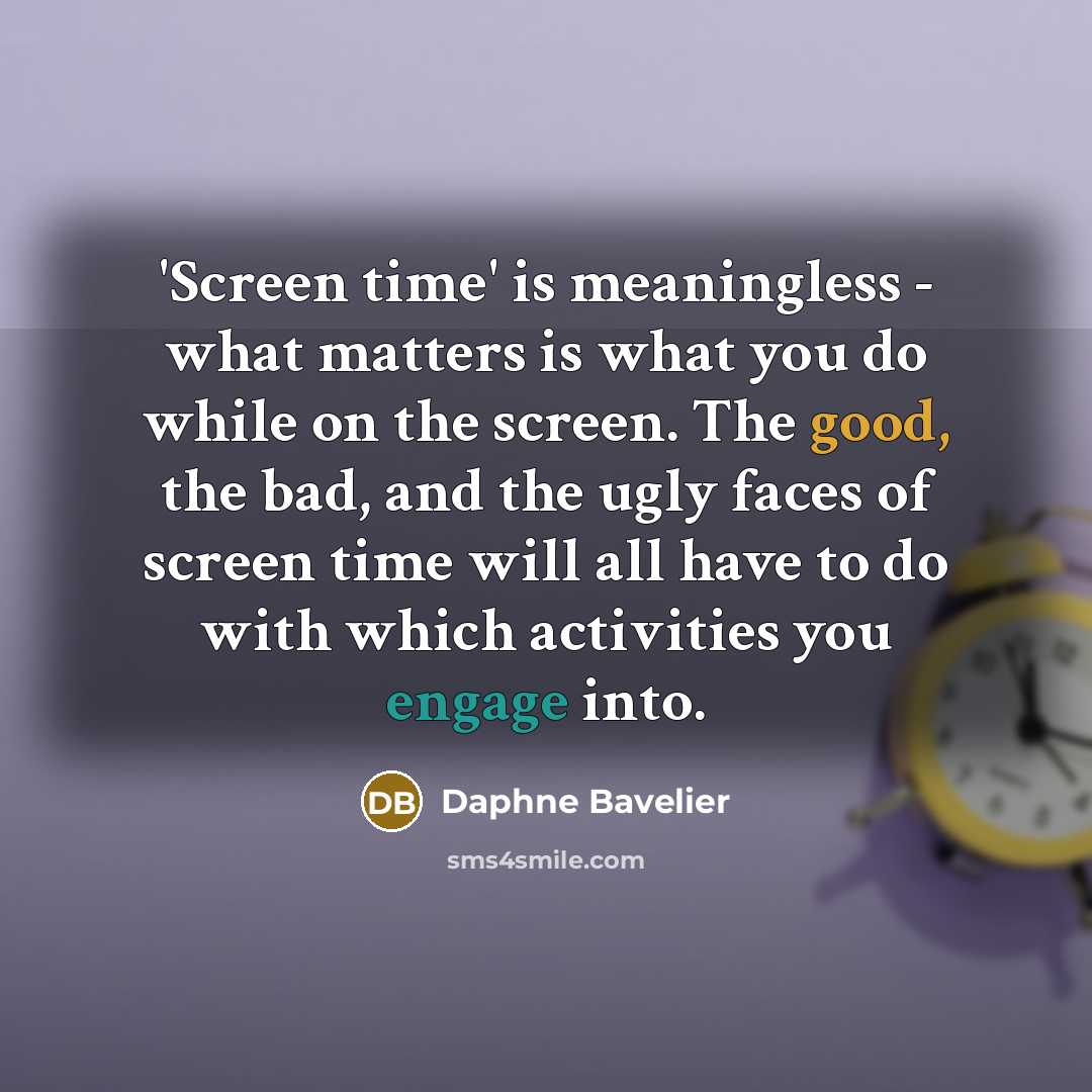 “'Screen time' is meaningless - what matters is what you do while on the screen. The good, the bad, and the ugly faces of screen time will all have to do with which activities you engage into.” quote by Daphne Bavelier