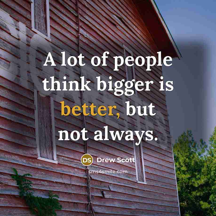 “A lot of people think bigger is better, but not always.” quote by Drew Scott