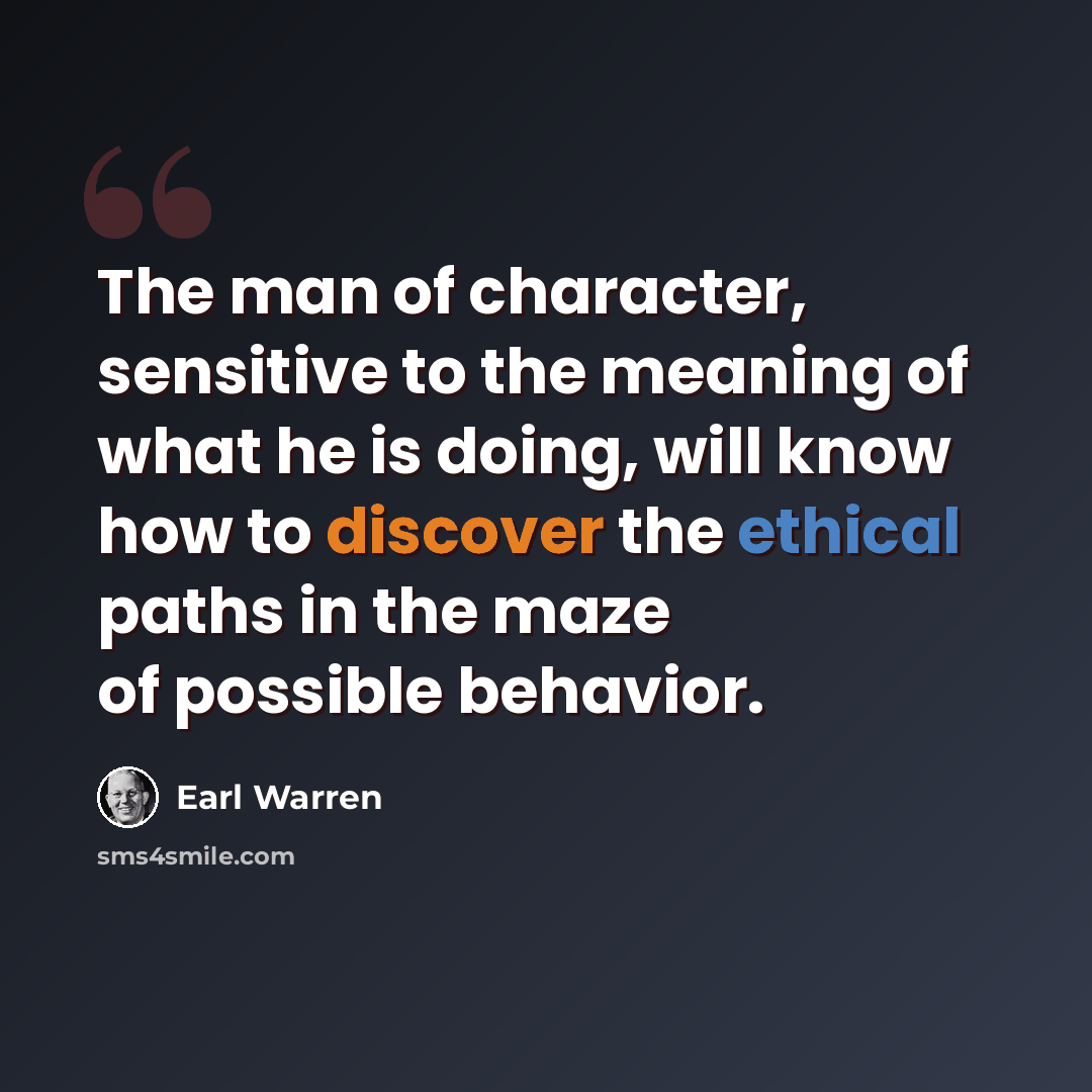 “The man of character, sensitive to the meaning of what he is doing, will know how to discover the ethical paths in the maze of possible behavior.” quote by Earl Warren