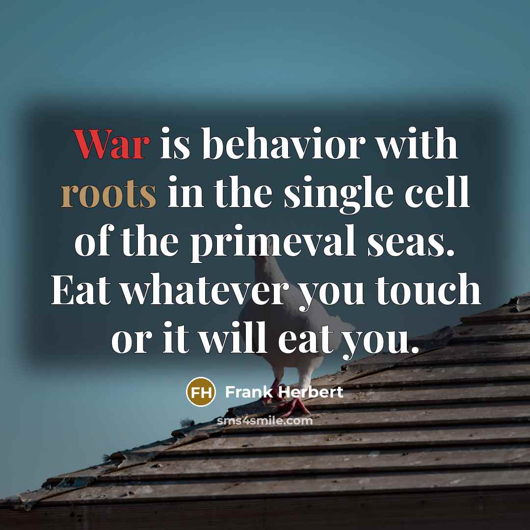 “War is behavior with roots in the single cell of the primeval seas. Eat whatever you touch or it will eat you.” quote by Frank Herbert