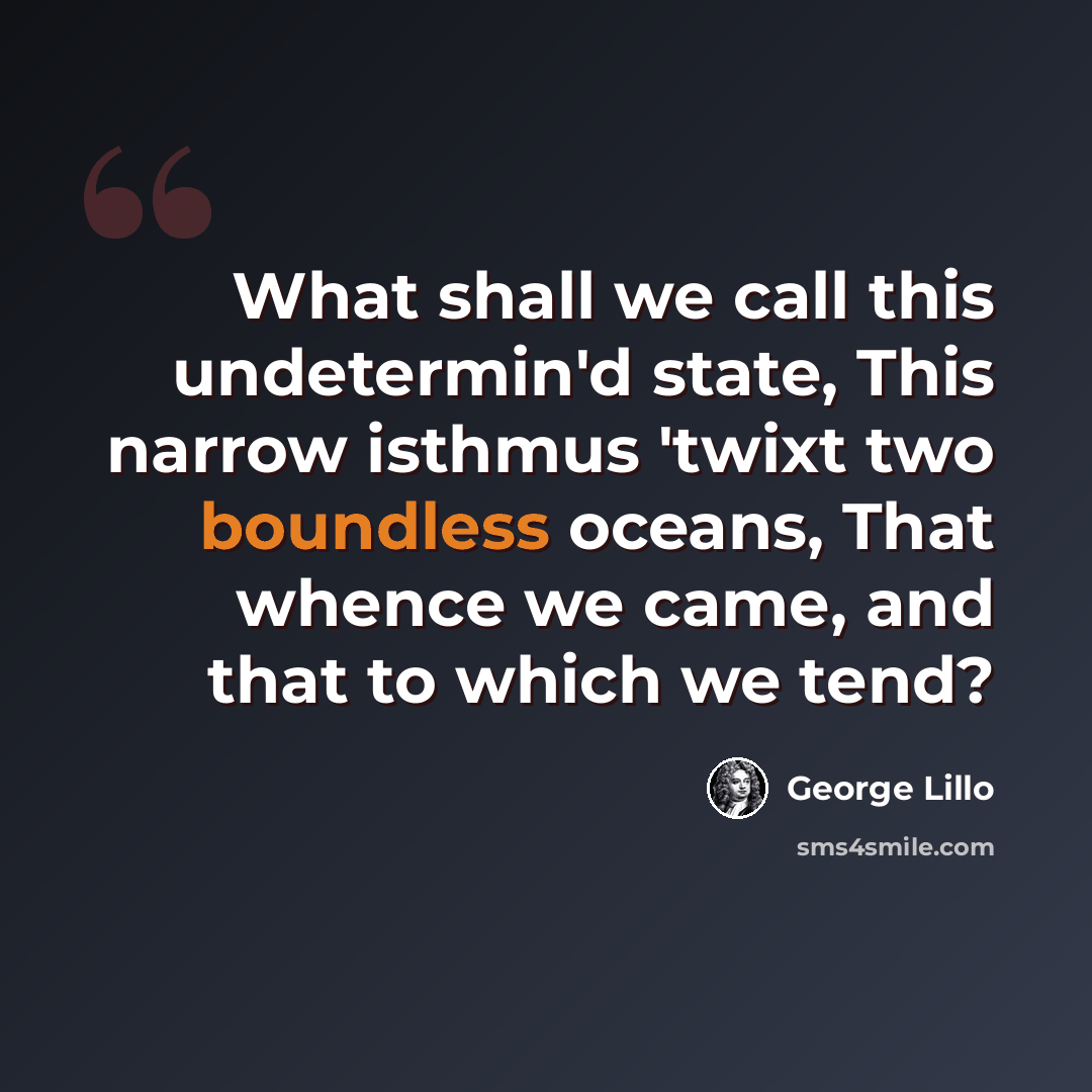 “What shall we call this undetermin'd state, This narrow isthmus 'twixt two boundless oceans, That whence we came, and that to which we tend?” quote by George Lillo