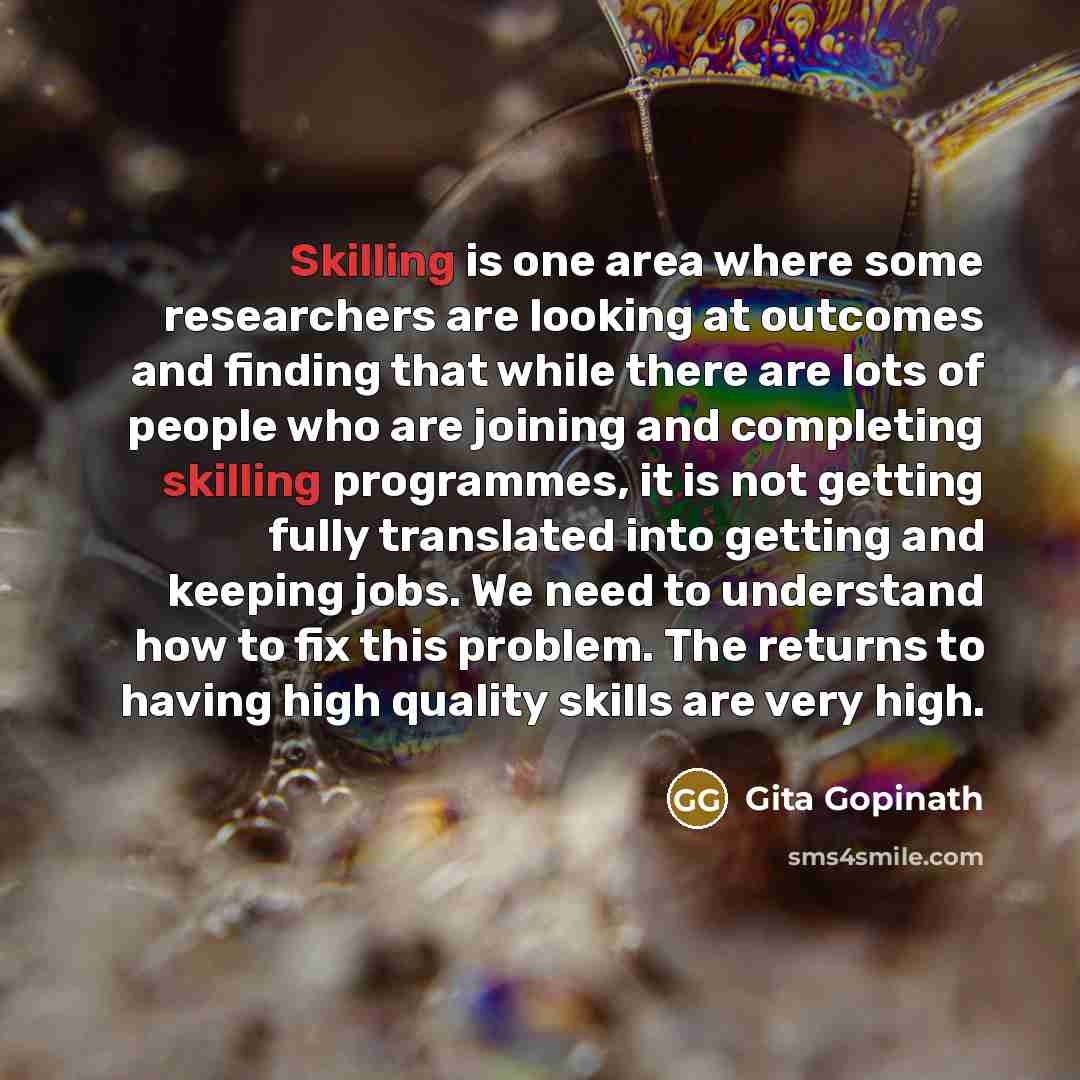 “Skilling is one area where some researchers are looking at outcomes and finding that while there are lots of people who are joining and completing skilling programmes, it is not getting fully translated into getting and keeping jobs. We need to understand how to fix this problem. The returns to…” quote by Gita Gopinath
