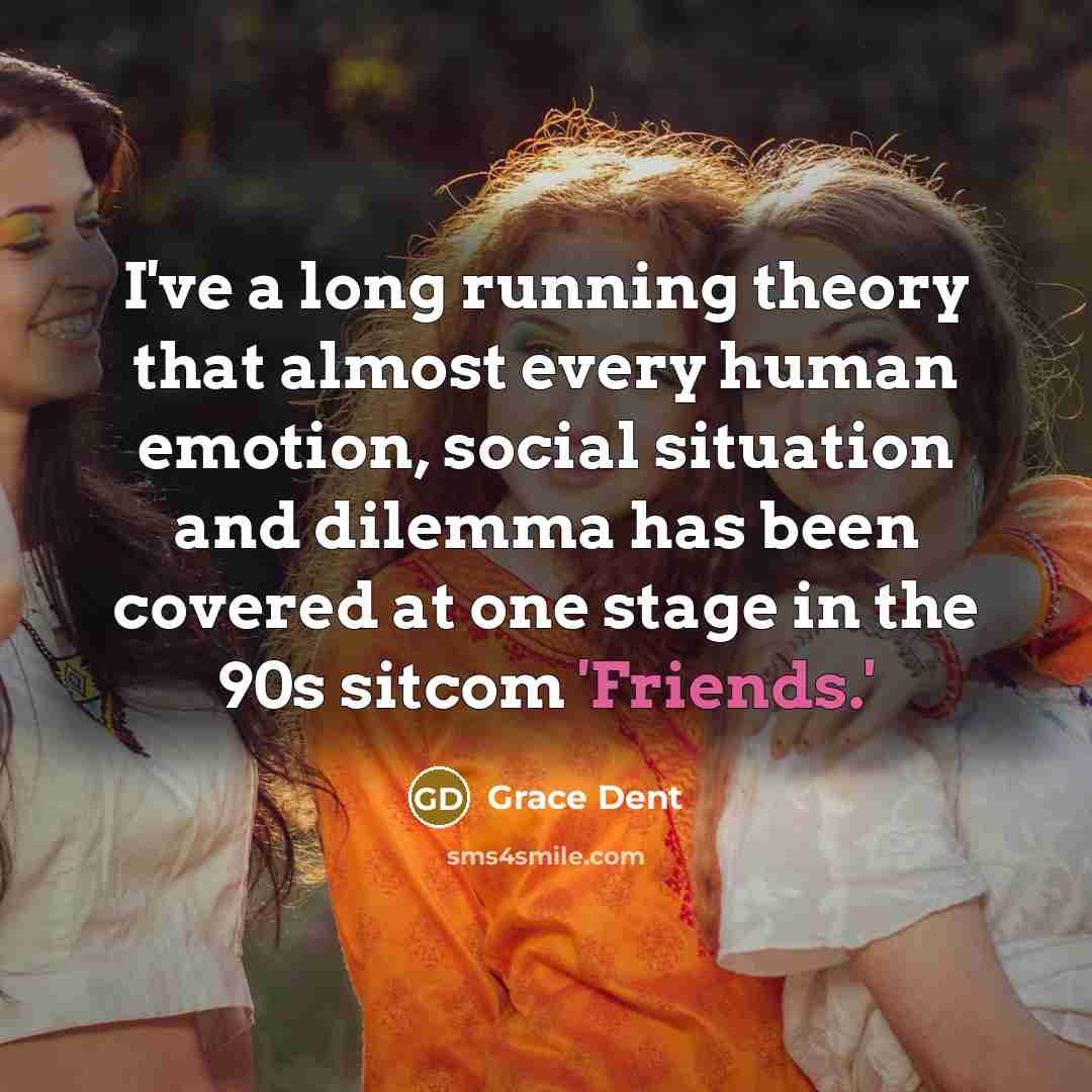 “I've a long running theory that almost every human emotion, social situation and dilemma has been covered at one stage in the 90s sitcom 'Friends.'” quote by Grace Dent