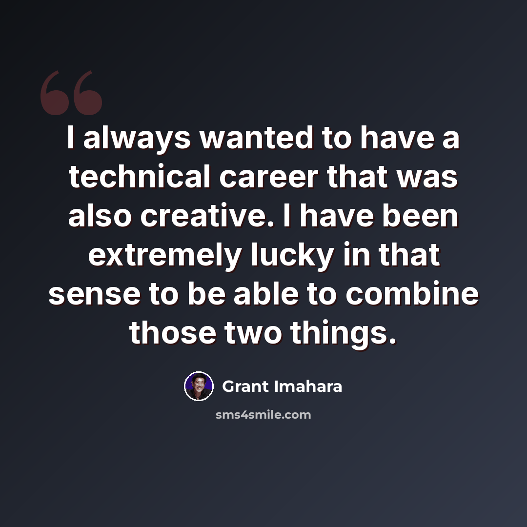 “I always wanted to have a technical career that was also creative. I have been extremely lucky in that sense to be able to combine those two things.” quote by Grant Imahara