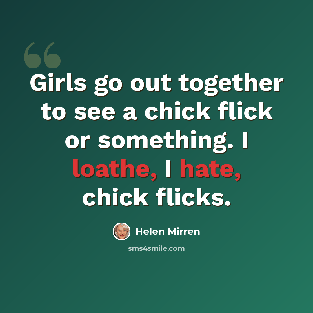 “Girls go out together to see a chick flick or something. I loathe, I hate, chick flicks.” quote by Helen Mirren