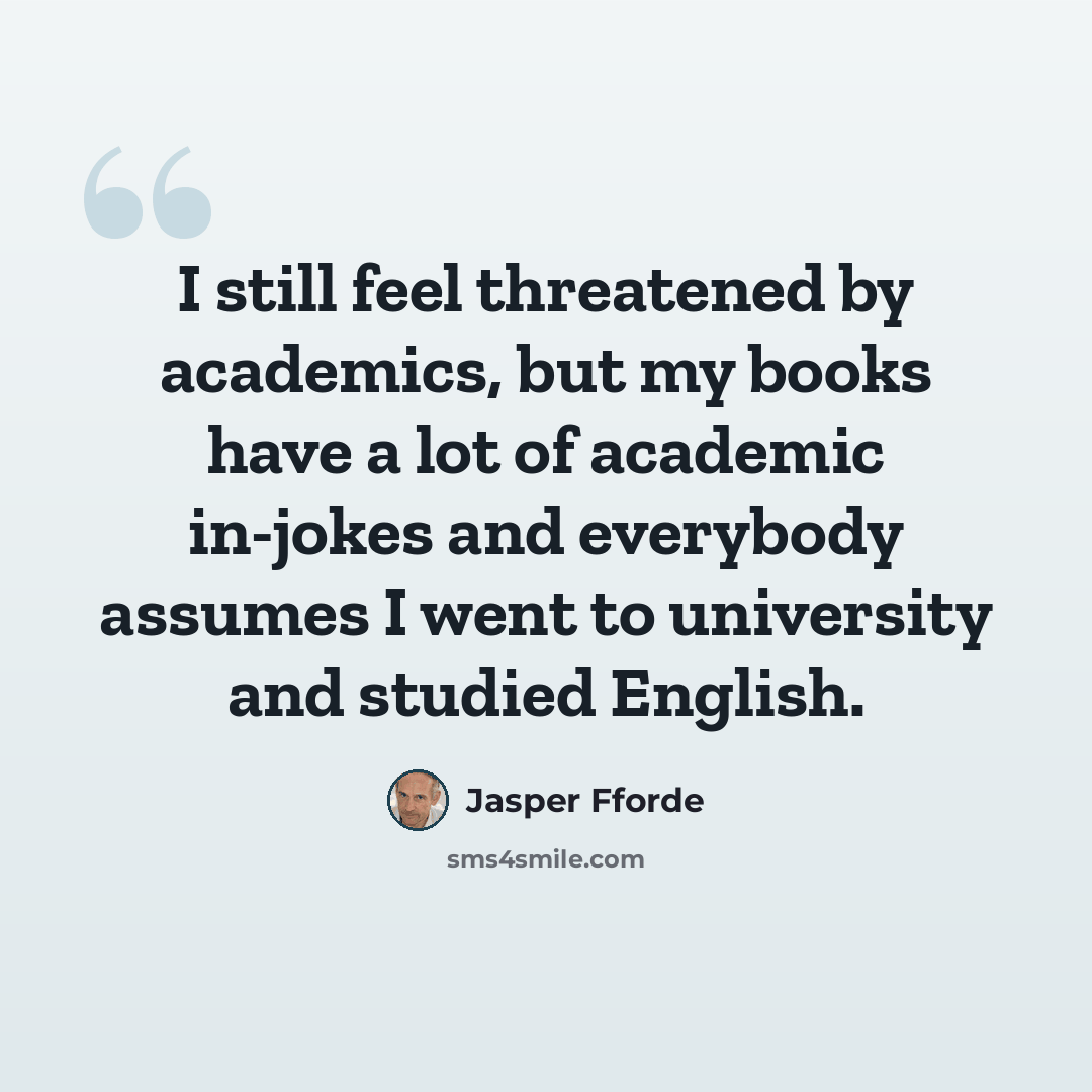 “I still feel threatened by academics, but my books have a lot of academic in-jokes and everybody assumes I went to university and studied English.” quote by Jasper Fforde