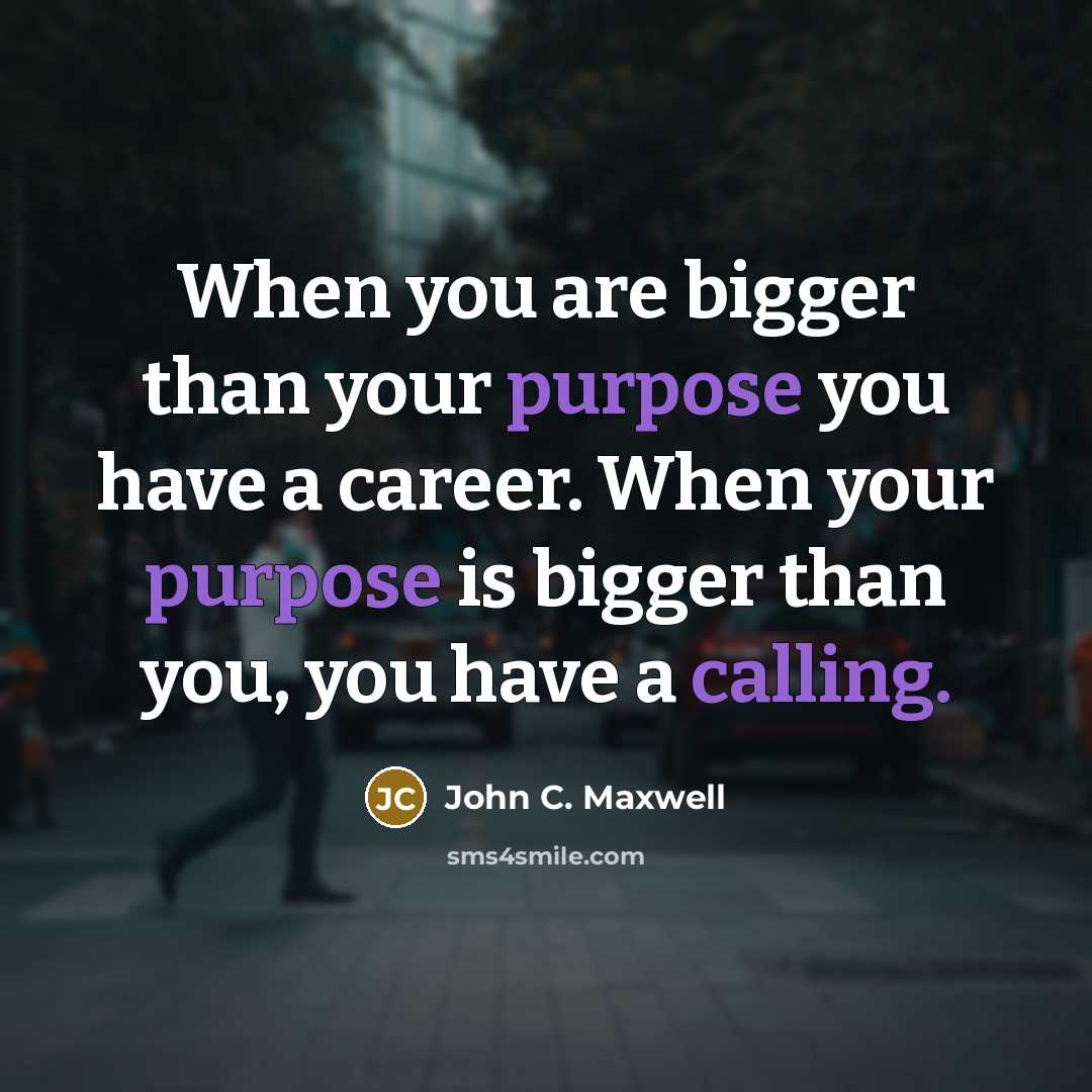“When you are bigger than your purpose you have a career. When your purpose is bigger than you, you have a calling.” quote by John C. Maxwell